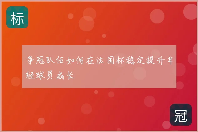 争冠队伍如何在法国杯稳定提升年轻球员成长