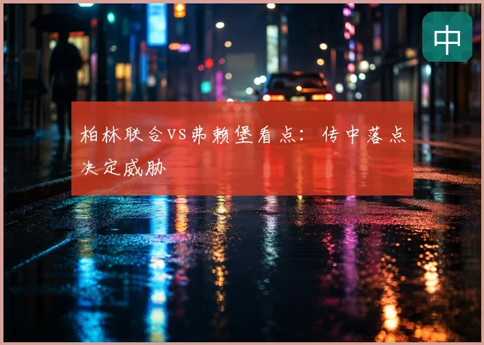 柏林联合vs弗赖堡看点:传中落点决定威胁