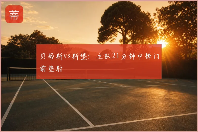 贝蒂斯vs斯堡:主队21分钟中锋门前垫射
