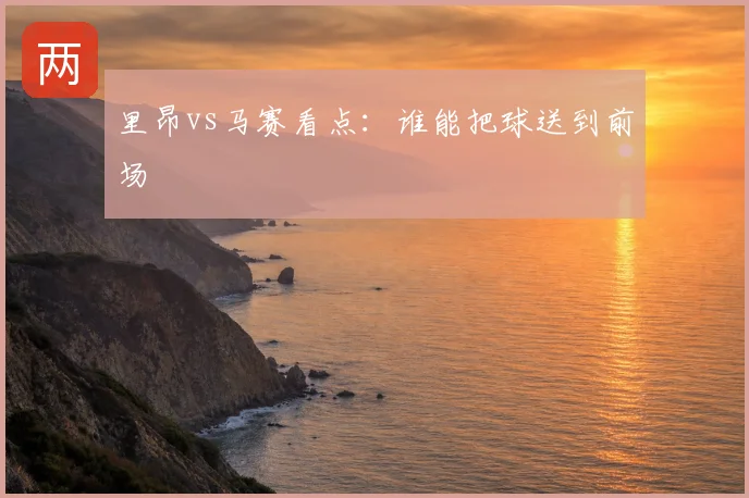 里昂vs马赛看点:谁能把球送到前场