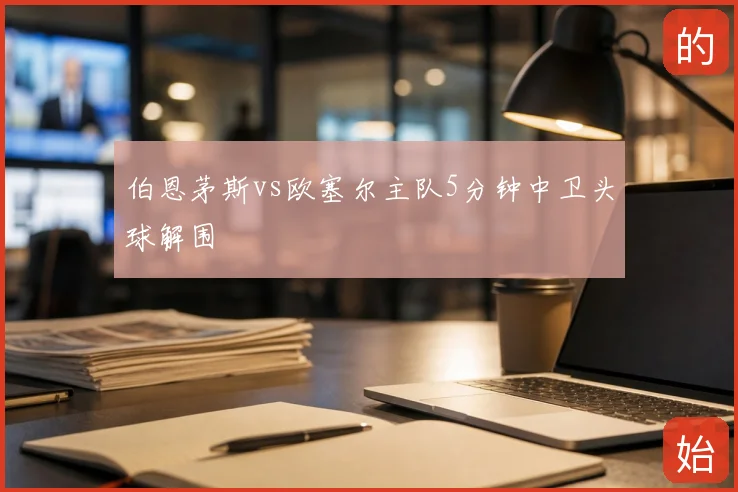 伯恩茅斯vs欧塞尔主队5分钟中卫头球解围