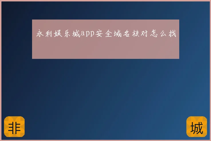 永利娱乐城app安全域名核对怎么找