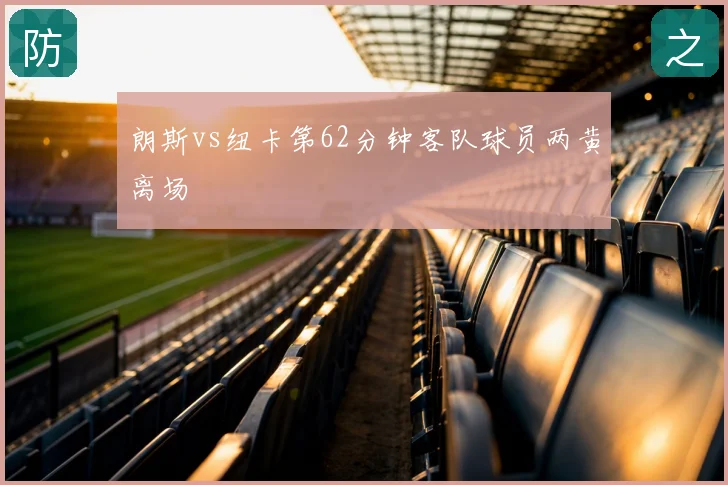 朗斯vs纽卡第62分钟客队球员两黄离场