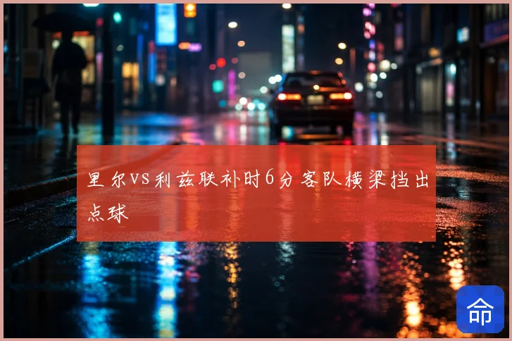 里尔vs利兹联补时6分客队横梁挡出点球